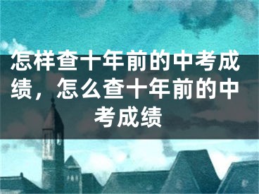 怎样查十年前的中考成绩，怎么查十年前的中考成绩