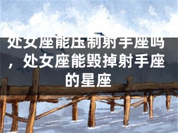 处女座能压制射手座吗，处女座能毁掉射手座的星座