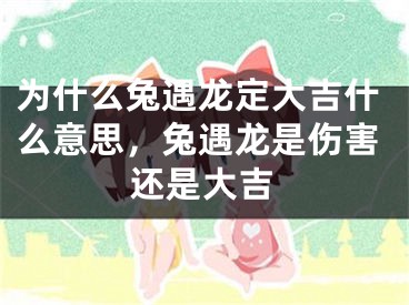 为什么兔遇龙定大吉什么意思，兔遇龙是伤害还是大吉