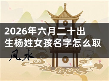 2026年六月二十出生杨姓女孩名字怎么取