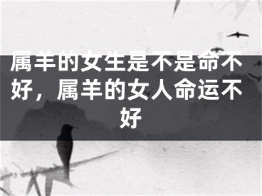 属羊的女生是不是命不好，属羊的女人命运不好