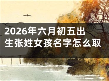 2026年六月初五出生张姓女孩名字怎么取