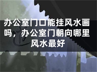 办公室门口能挂风水画吗，办公室门朝向哪里风水最好