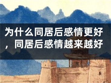 为什么同居后感情更好，同居后感情越来越好