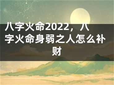 八字火命2022，八字火命身弱之人怎么补财