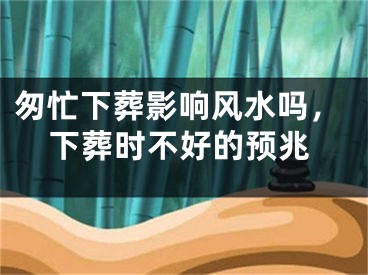 匆忙下葬影响风水吗，下葬时不好的预兆