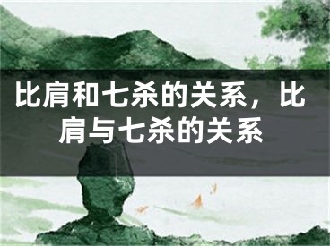 比肩和七杀的关系，比肩与七杀的关系