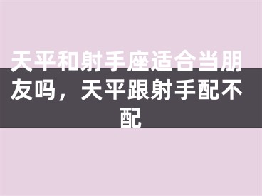 天平和射手座适合当朋友吗，天平跟射手配不配