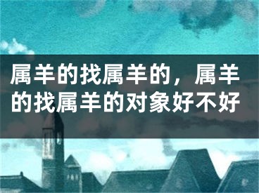 属羊的找属羊的，属羊的找属羊的对象好不好