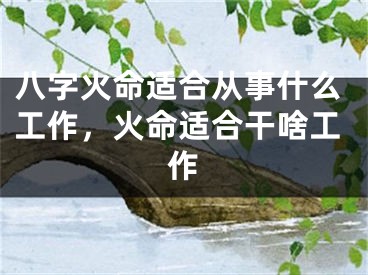 八字火命适合从事什么工作，火命适合干啥工作