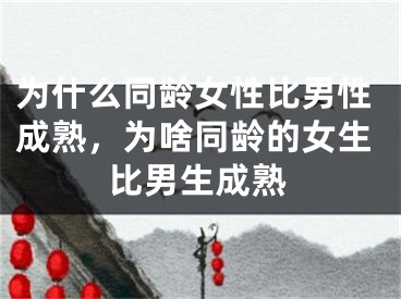 为什么同龄女性比男性成熟，为啥同龄的女生比男生成熟
