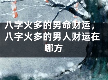 八字火多的男命财运,八字火多的男人财运在哪方