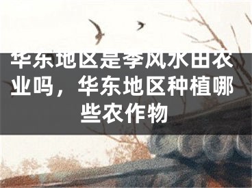 华东地区是季风水田农业吗,华东地区种植哪些农作物