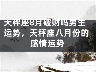 天秤座8月破财吗男生运势,天秤座八月份的感情运势
