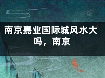 南京嘉业国际城风水大吗,南京