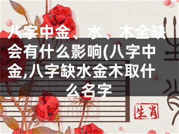 八字中金、水、木全缺会有什么影响(八字中金,八字缺水金木取什么名字