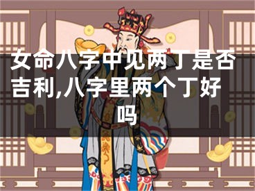 女命八字中见两丁是否吉利,八字里两个丁好吗