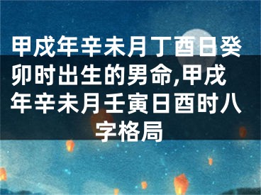 甲戍年辛未月丁酉日癸卯时出生的男命,甲戌年辛未月壬寅日酉时八字格局