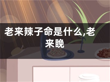老来辣子命是什么,老来睌