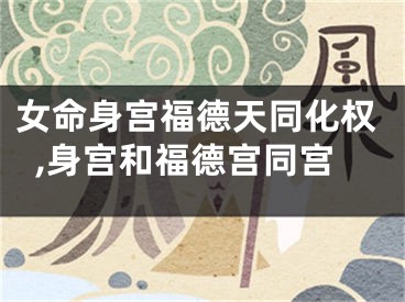 女命身宫福德天同化权,身宫和福德宫同宫