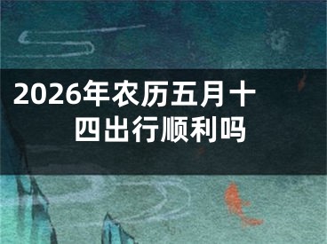 2026年农历五月十四出行顺利吗