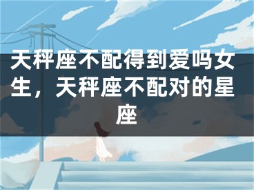 天秤座不配得到爱吗女生，天秤座不配对的星座