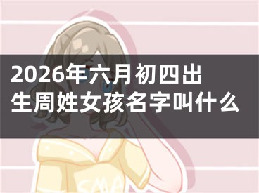 2026年六月初四出生周姓女孩名字叫什么