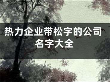 热力企业带松字的公司名字大全