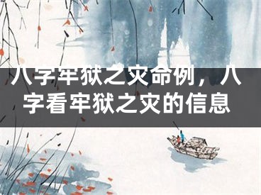 八字牢狱之灾命例,八字看牢狱之灾的信息