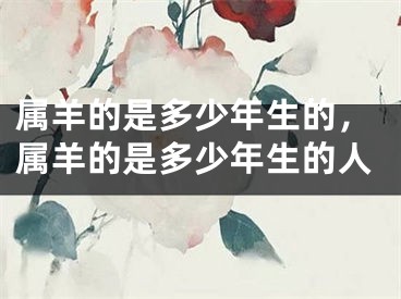属羊的是多少年生的，属羊的是多少年生的人
