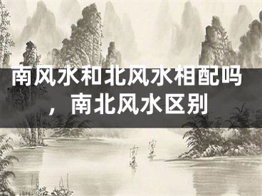 南风水和北风水相配吗，南北风水区别
