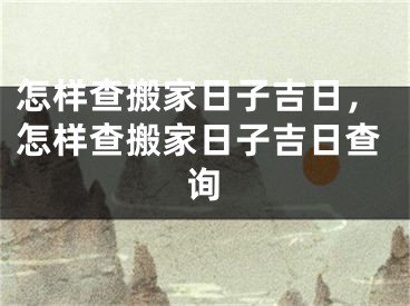怎样查搬家日子吉日,怎样查搬家日子吉日查询