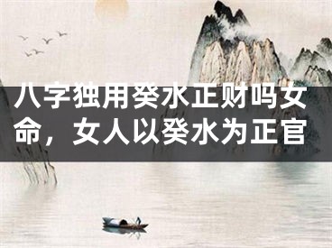 八字独用癸水正财吗女命，女人以癸水为正官