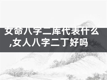 女命八字二库代表什么,女人八字二丁好吗