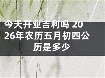 今天开业吉利吗 2026年农历五月初四公历是多少