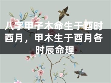 八字甲子木命生于酉时酉月,甲木生于酉月各时辰命理