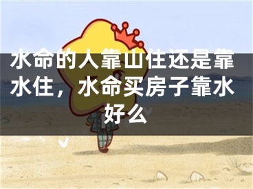 水命的人靠山住还是靠水住，水命买房子靠水好么