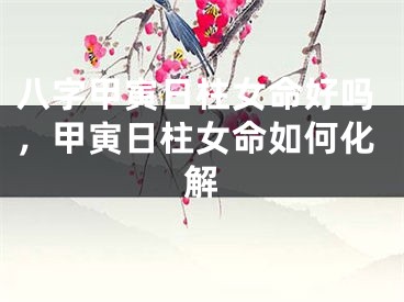 八字甲寅日柱女命好吗，甲寅日柱女命如何化解