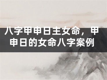 八字甲申日主女命，甲申日的女命八字案例