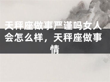 天秤座做事严谨吗女人会怎么样,天秤座做事情