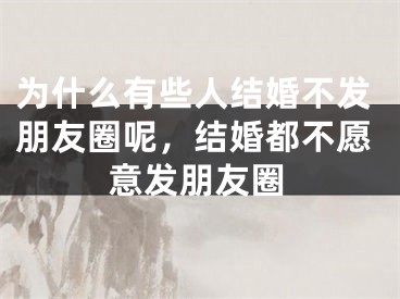 为什么有些人结婚不发朋友圈呢，结婚都不愿意发朋友圈
