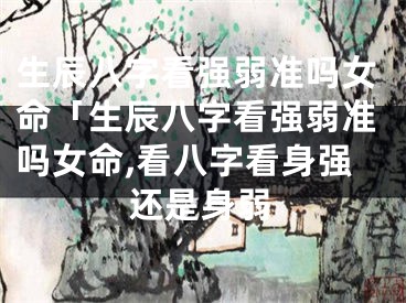 生辰八字看强弱准吗女命「生辰八字看强弱准吗女命,看八字看身强还是身弱