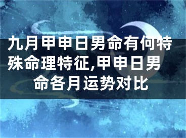 九月甲申日男命有何特殊命理特征,甲申日男命各月运势对比
