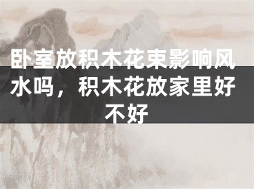 卧室放积木花束影响风水吗，积木花放家里好不好