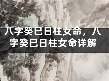 八字癸巳日柱女命，八字癸巳日柱女命详解