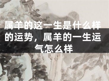 属羊的这一生是什么样的运势，属羊的一生运气怎么样