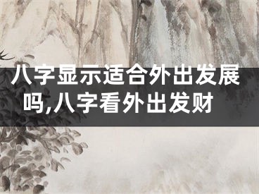 八字显示适合外出发展吗,八字看外出发财