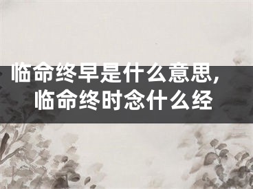 临命终早是什么意思,临命终时念什么经