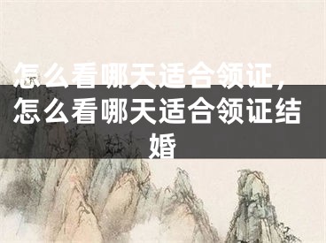 怎么看哪天适合领证,怎么看哪天适合领证结婚