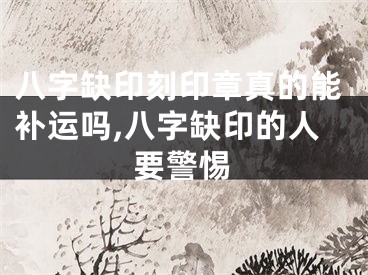 八字缺印刻印章真的能补运吗,八字缺印的人要警惕